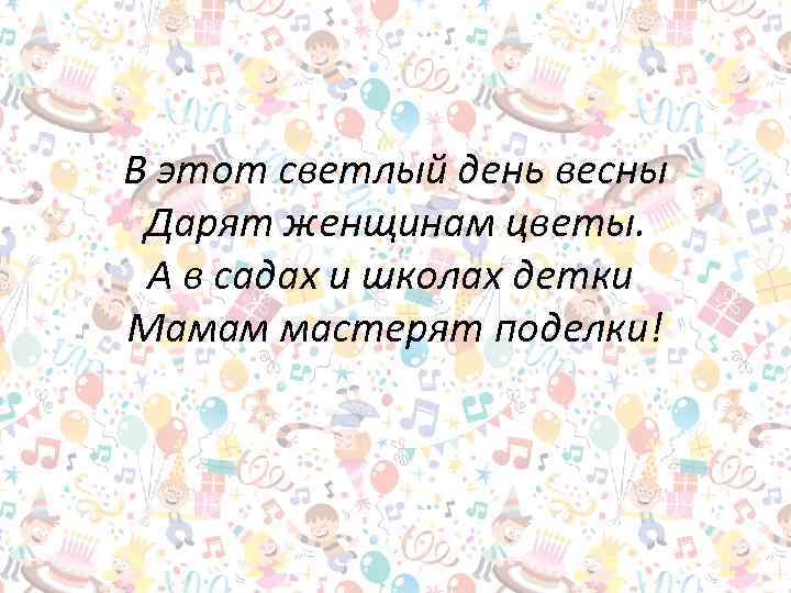В этот светлый день весны Дарят женщинам цветы. А в садах и школах детки