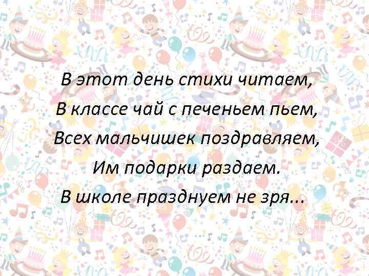 В этот день стихи читаем, В классе чай с печеньем пьем, Всех мальчишек поздравляем,