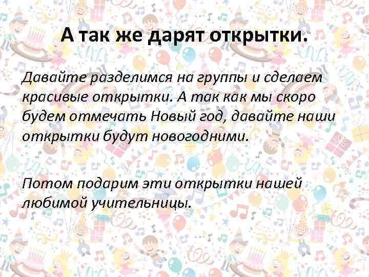 А так же дарят открытки. Давайте разделимся на группы и сделаем красивые открытки. А