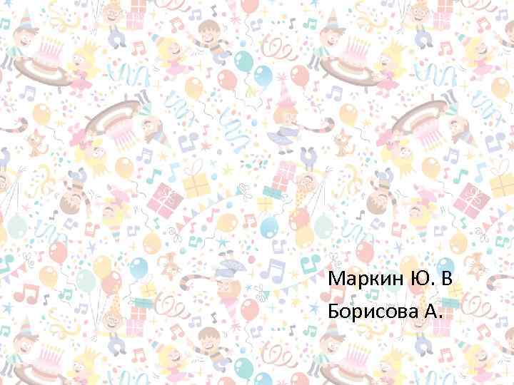 Маркин Ю. В Борисова А. 