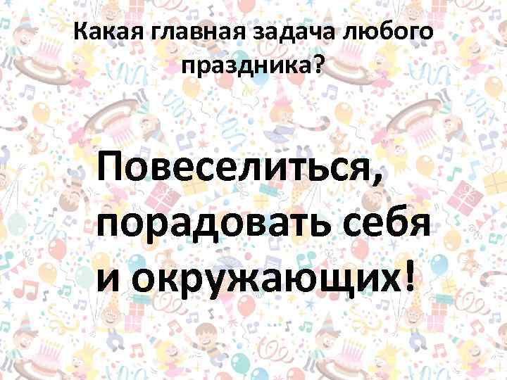 Какая главная задача любого праздника? Повеселиться, порадовать себя и окружающих! 