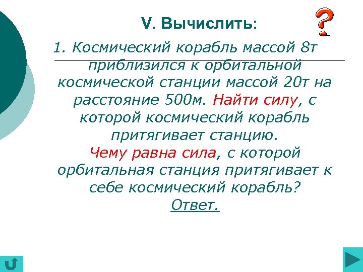 V. Вычислить: 1. Космический корабль массой 8 т приблизился к орбитальной космической станции массой