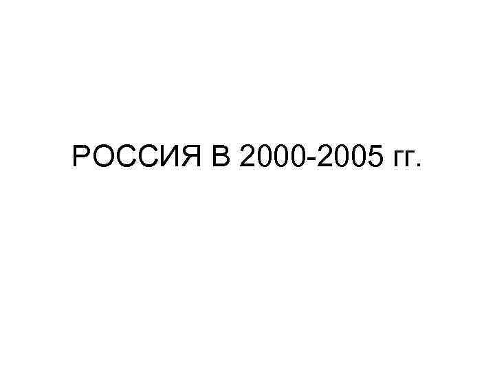 РОССИЯ В 2000 2005 гг. 