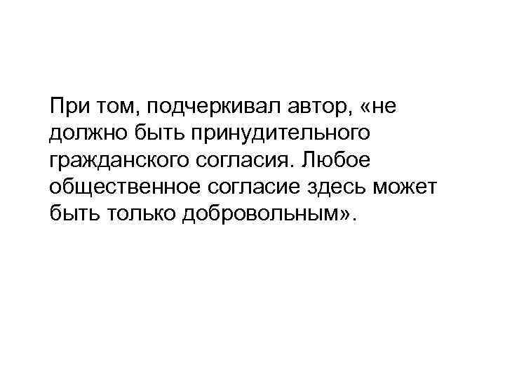 При том, подчеркивал автор, «не должно быть принудительного гражданского согласия. Любое общественное согласие здесь