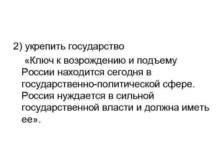 2) укрепить государство «Ключ к возрождению и подъему России находится сегодня в государственно политической