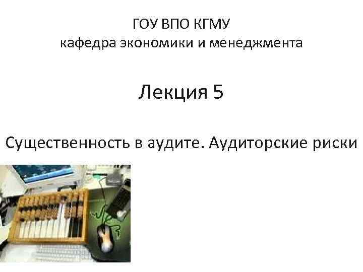 ГОУ ВПО КГМУ кафедра экономики и менеджмента Лекция 5 Существенность в аудите. Аудиторские риски