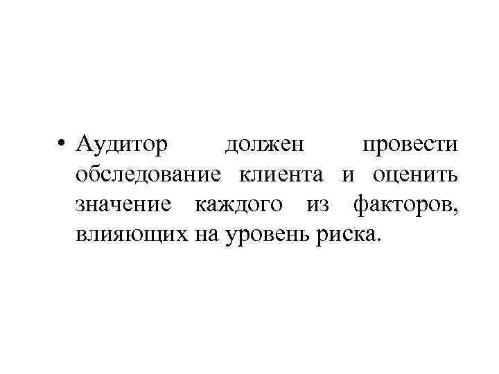  • Аудитор должен провести обследование клиента и оценить значение каждого из факторов, влияющих