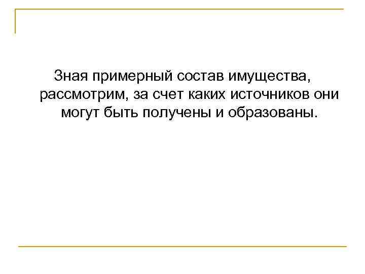 Зная примерный состав имущества, рассмотрим, за счет каких источников они могут быть получены и