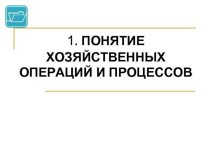 1. ПОНЯТИЕ ХОЗЯЙСТВЕННЫХ ОПЕРАЦИЙ И ПРОЦЕССОВ 