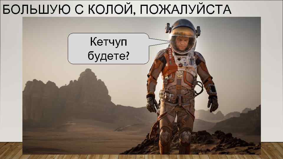 БОЛЬШУЮ С КОЛОЙ, ПОЖАЛУЙСТА Кетчуп будете? 