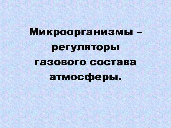 Микроорганизмы – регуляторы газового состава атмосферы. 