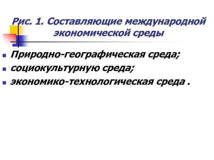 Рис. 1. Составляющие международной экономической среды n n n Природно-географическая среда; социокультурную среда; экономико-технологическая