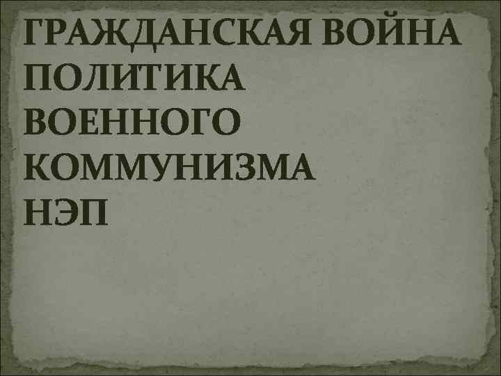 ГРАЖДАНСКАЯ ВОЙНА ПОЛИТИКА ВОЕННОГО КОММУНИЗМА НЭП 