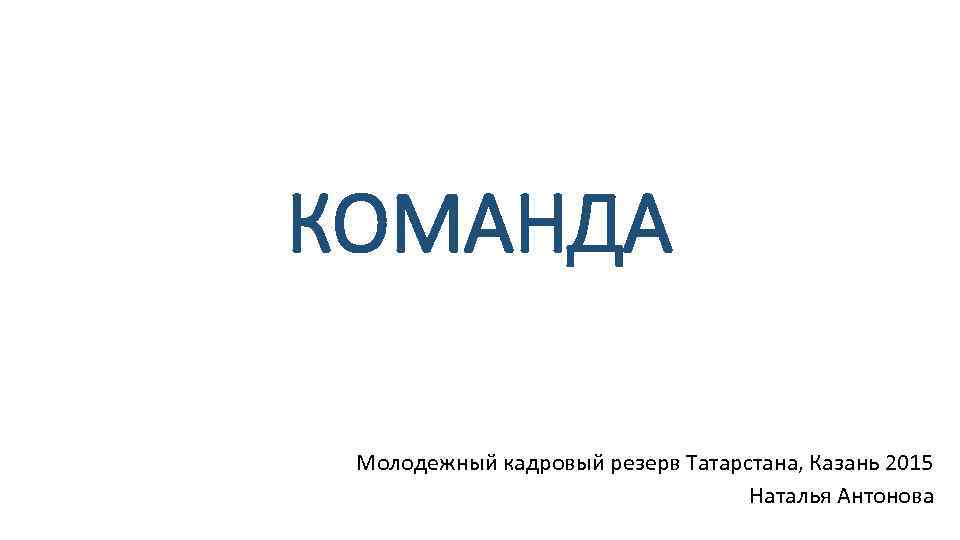 КОМАНДА Молодежный кадровый резерв Татарстана, Казань 2015 Наталья Антонова 