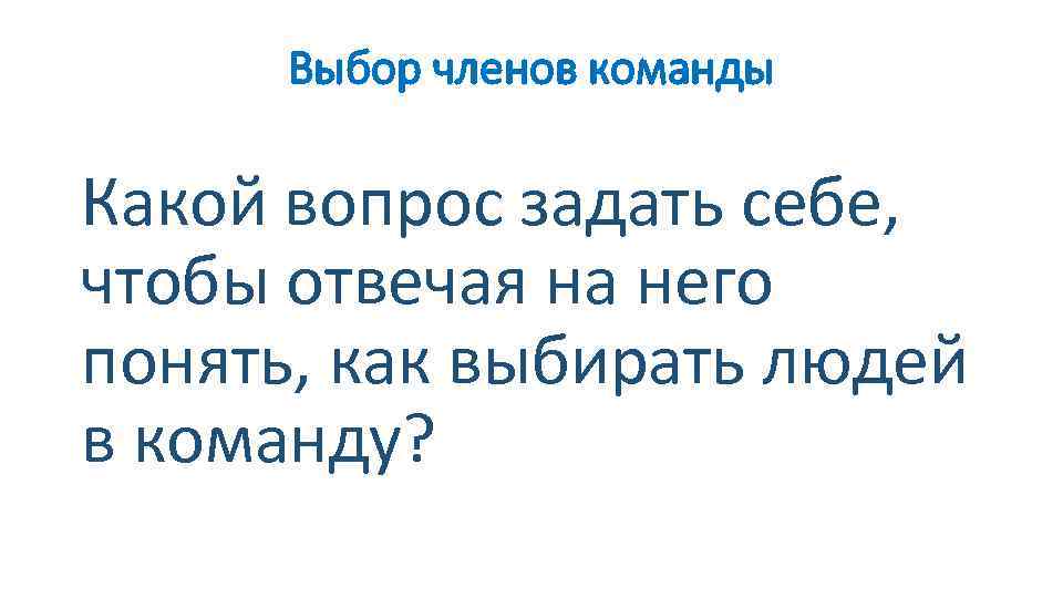 Выбор членов команды Какой вопрос задать себе, чтобы отвечая на него понять, как выбирать