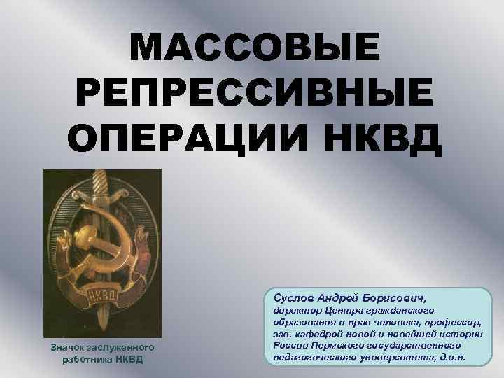 МАССОВЫЕ РЕПРЕССИВНЫЕ ОПЕРАЦИИ НКВД Суслов Андрей Борисович, Значок заслуженного работника НКВД директор Центра гражданского