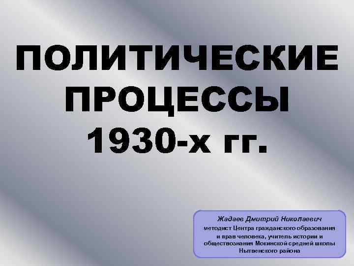 ПОЛИТИЧЕСКИЕ ПРОЦЕССЫ 1930 -х гг. Жадаев Дмитрий Николаевич методист Центра гражданского образования и прав