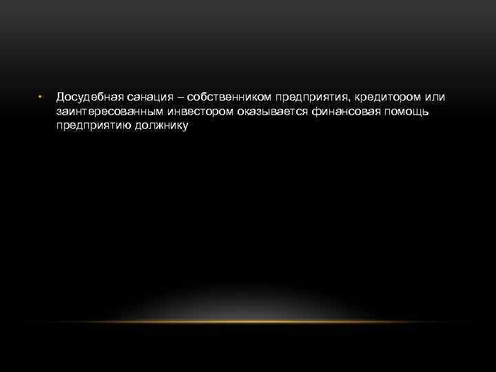  • Досудебная санация – собственником предприятия, кредитором или заинтересованным инвестором оказывается финансовая помощь