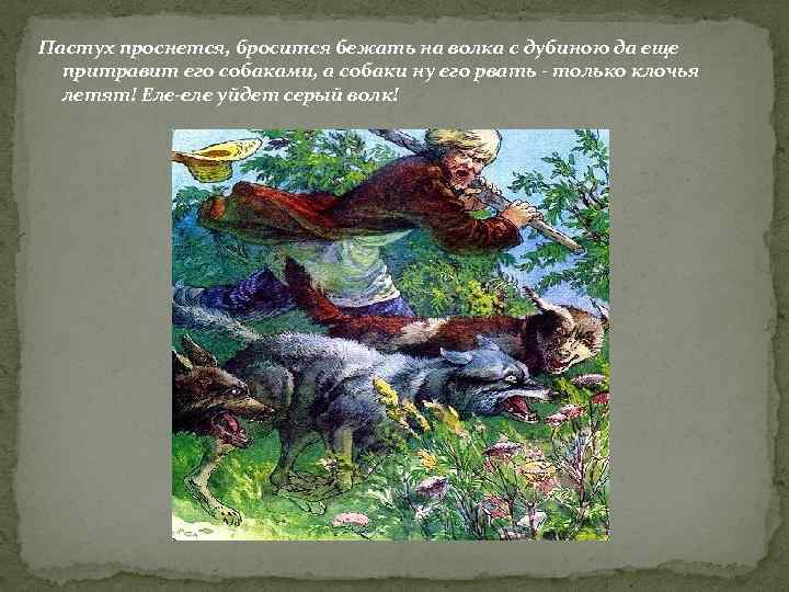 Пастух проснется, бросится бежать на волка с дубиною да еще притравит его собаками, а