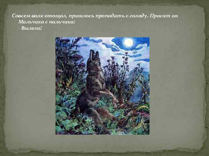 Совсем волк отощал, пришлось пропадать с голоду. Просит он Мальчика с пальчика: - Вылези!