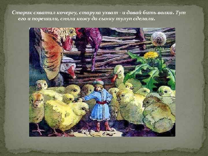Старик схватил кочергу, старуха ухват - и давай бить волка. Тут его и порешили,