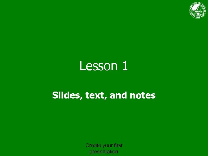 Lesson 1 Slides, text, and notes Create your first presentation 