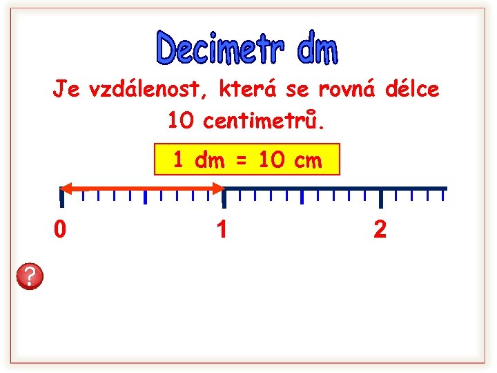 Je vzdálenost, která se rovná délce 10 centimetrů. 1 dm = 10 cm 0