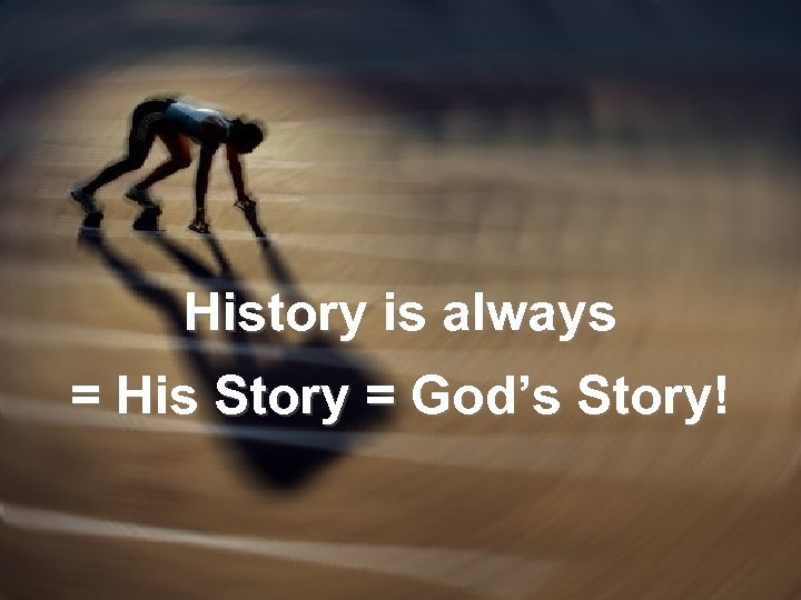 History is always = His Story = God’s Story! 