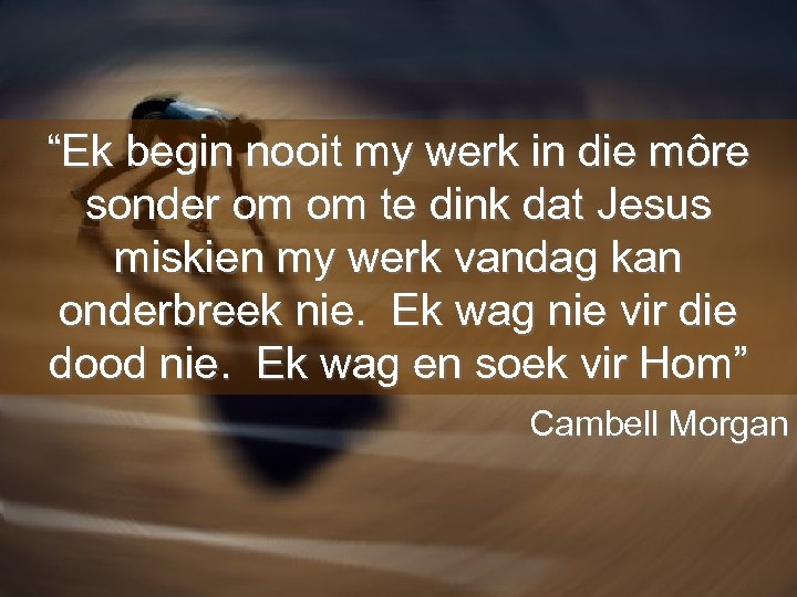 “Ek begin nooit my werk in die môre sonder om om te dink dat