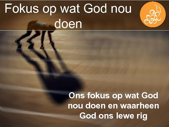 Fokus op wat God nou doen Ons fokus op wat God nou doen en