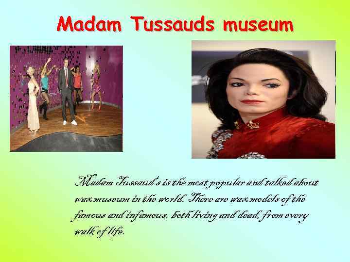 Madam Tussauds museum Madam Tussaud's is the most popular and talked about wax museum