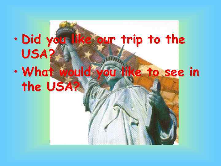 • Did you like our trip to the USA? • What would you