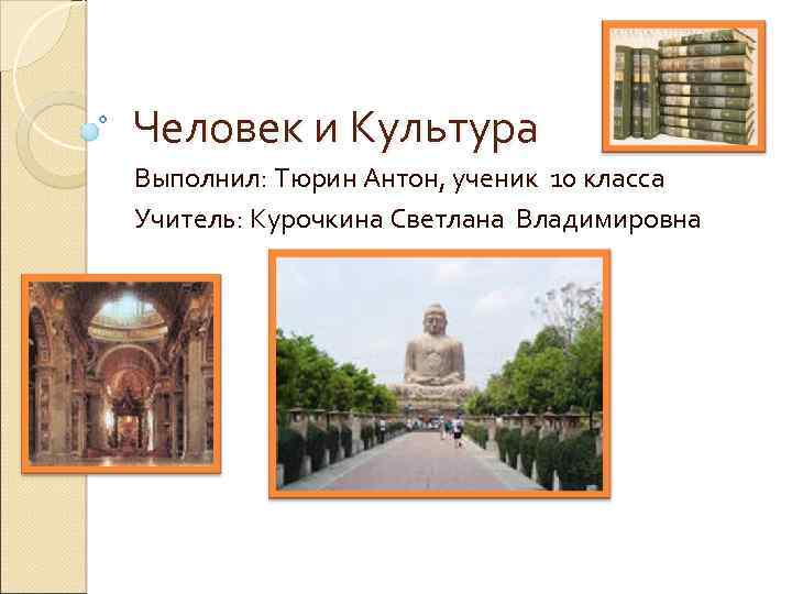 Человек и Культура Выполнил: Тюрин Антон, ученик 10 класса Учитель: Курочкина Светлана Владимировна 