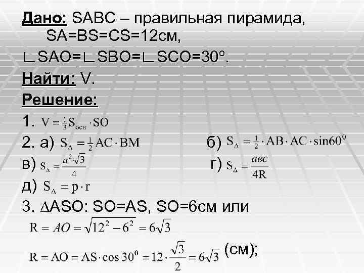 Дано: SABC – правильная пирамида, SA=BS=CS=12 см, ∟SAO=∟SBO=∟SCO=30º. Найти: V. Решение: 1. 2. а)