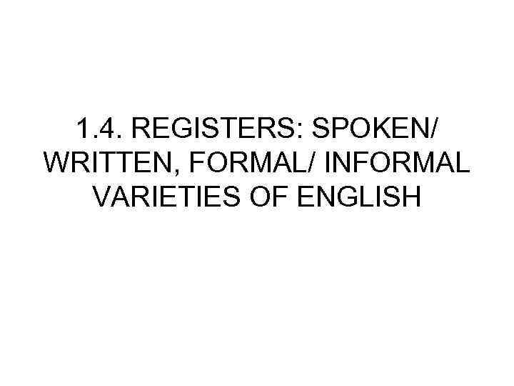 1. 4. REGISTERS: SPOKEN/ WRITTEN, FORMAL/ INFORMAL VARIETIES OF ENGLISH 