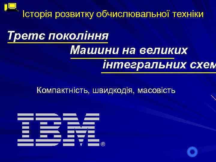 Історія розвитку обчислювальної техніки Третє покоління Машини на великих інтегральних схем Компактність, швидкодія, масовість