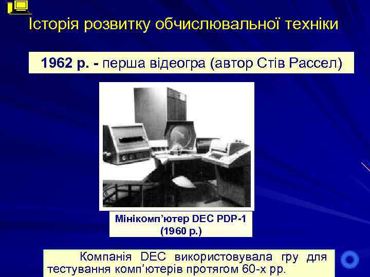 Історія розвитку обчислювальної техніки 1962 р. - перша відеогра (автор Стів Рассел) Мінікомп’ютер DEC