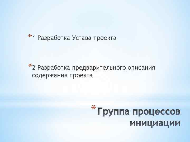 *1 Разработка Устава проекта *2 Разработка предварительного описания содержания проекта * 