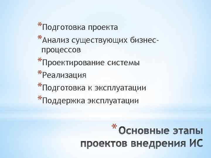 *Подготовка проекта *Анализ существующих бизнеспроцессов *Проектирование системы *Реализация *Подготовка к эксплуатации *Поддержка эксплуатации *