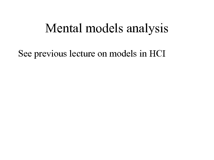 Mental models analysis See previous lecture on models in HCI 