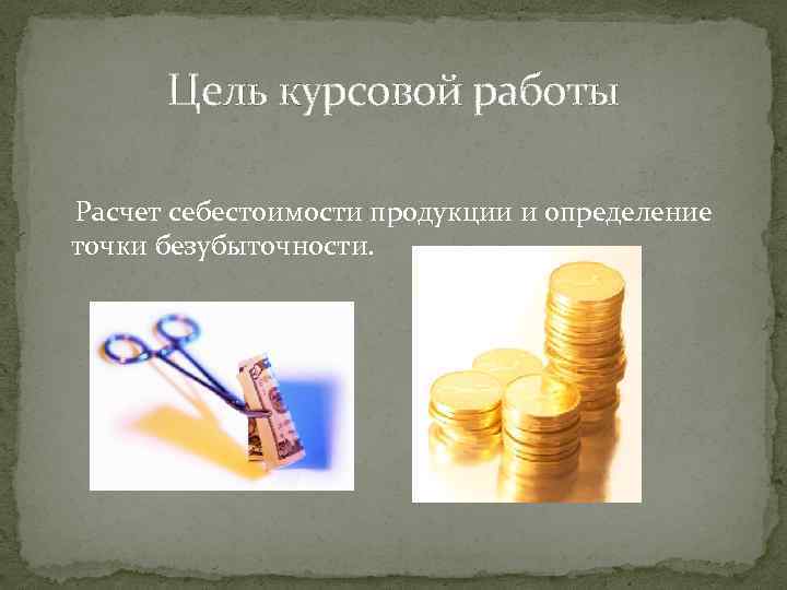 Цель курсовой работы Расчет себестоимости продукции и определение точки безубыточности. 