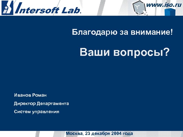 Благодарю за внимание! Ваши вопросы? Иванов Роман Директор Департамента Систем управления Москва, 23 декабря