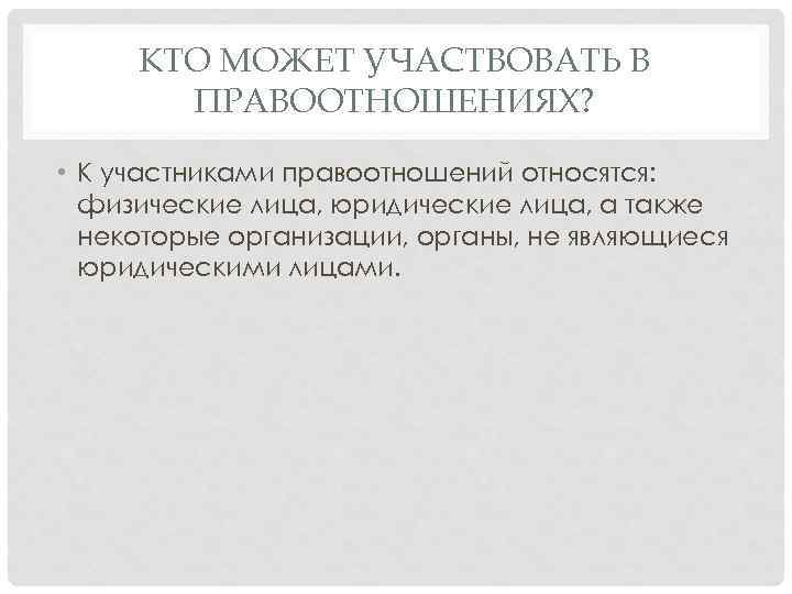 КТО МОЖЕТ УЧАСТВОВАТЬ В ПРАВООТНОШЕНИЯХ? • К участниками правоотношений относятся: физические лица, юридические лица,