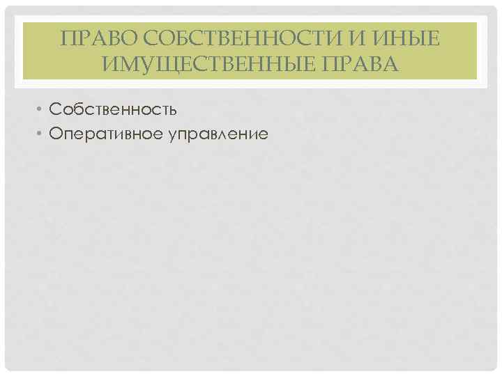 ПРАВО СОБСТВЕННОСТИ И ИНЫЕ ИМУЩЕСТВЕННЫЕ ПРАВА • Собственность • Оперативное управление 