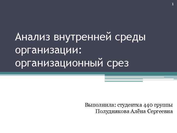 1 Анализ внутренней среды организации: организационный срез Выполнила: студентка 440 группы Полуднякова Алёна Сергеевна