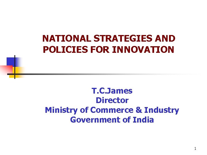 NATIONAL STRATEGIES AND POLICIES FOR INNOVATION T. C. James Director Ministry of Commerce &