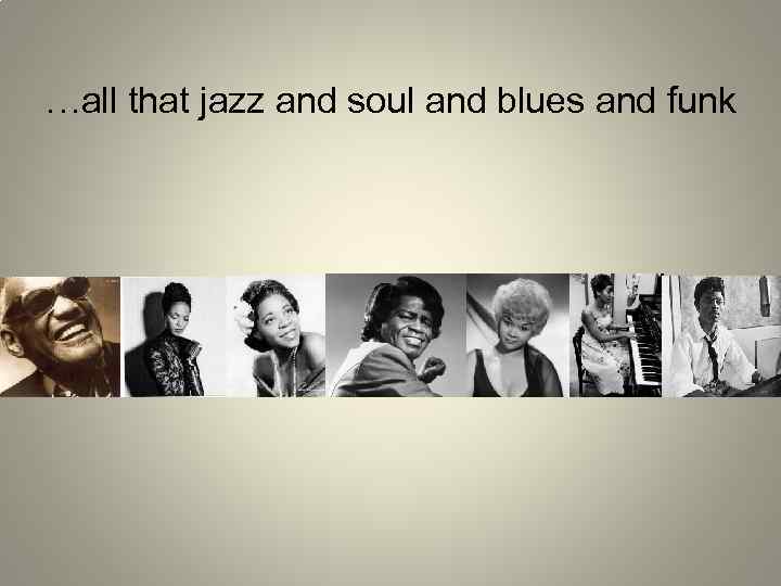 …all that jazz and soul and blues and funk 