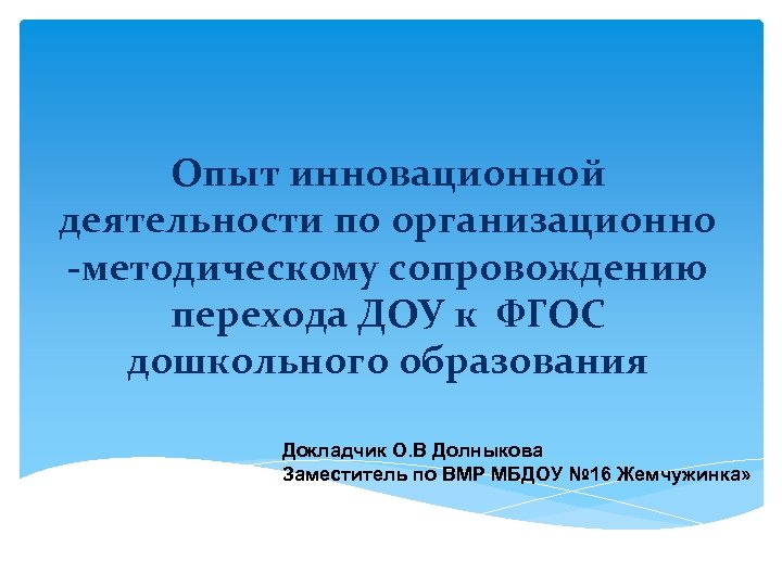 Опыт инновационной деятельности по организационно -методическому сопровождению перехода ДОУ к ФГОС дошкольного образования Докладчик