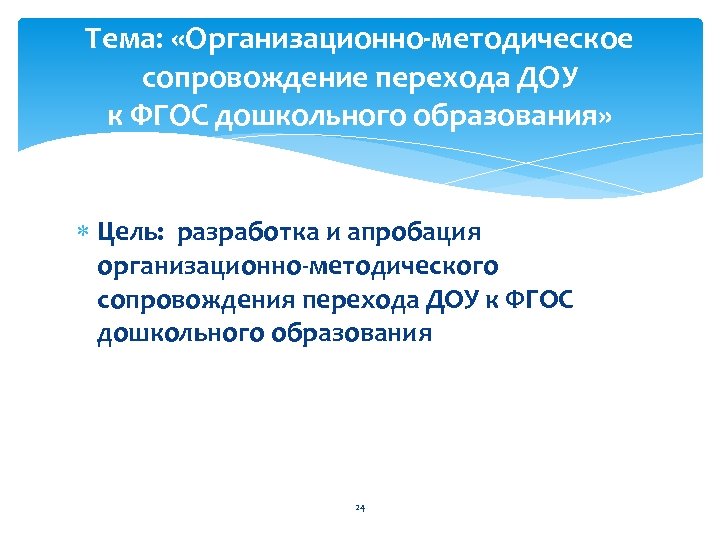 Тема: «Организационно-методическое сопровождение перехода ДОУ к ФГОС дошкольного образования» Цель: разработка и апробация организационно-методического