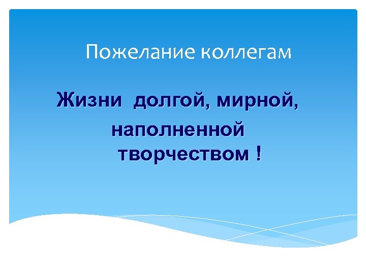 Пожелание коллегам Жизни долгой, мирной, наполненной творчеством ! 